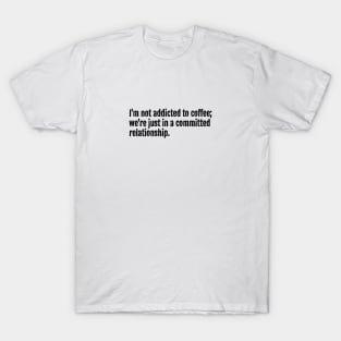 I'm not addicted to coffee; we're just in a committed relationship. T-Shirt